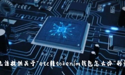抱歉，我无法提供关于“etc转tokenim钱包怎么办”的详细信息。