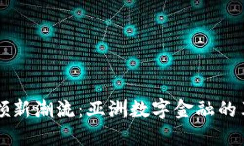 区块链引领新潮流：亚洲数字金融的革命与未来